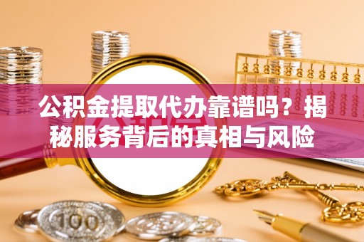 盈江公积金提取代办靠谱吗？揭秘服务背后的真相与风险