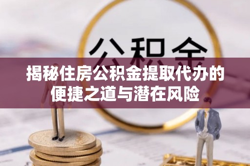 盈江揭秘住房公积金提取代办的便捷之道与潜在风险