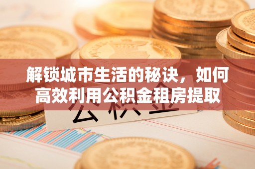 盈江解锁城市生活的秘诀，如何高效利用公积金租房提取