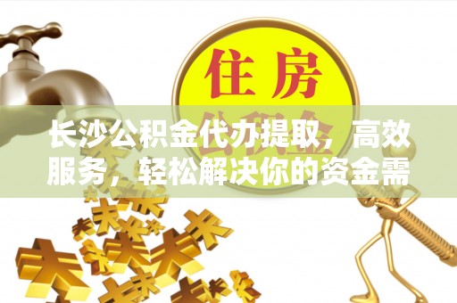 盈江长沙公积金代办提取，高效服务，轻松解决你的资金需求