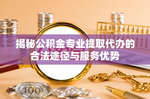 盈江揭秘公积金专业提取代办的合法途径与服务优势