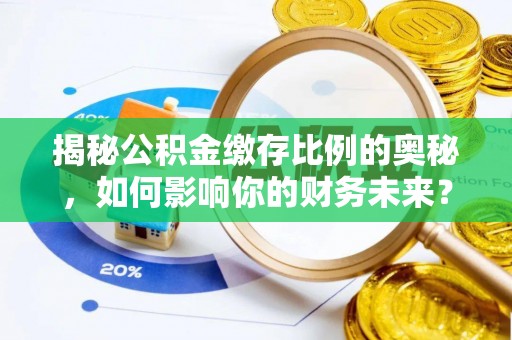 盈江揭秘公积金缴存比例的奥秘，如何影响你的财务未来？