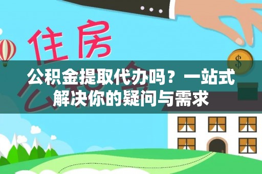 盈江公积金提取代办吗？一站式解决你的疑问与需求