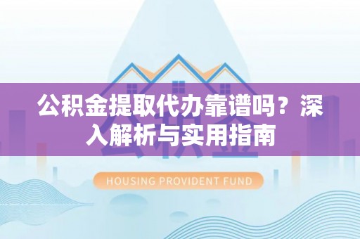 盈江公积金提取代办靠谱吗？深入解析与实用指南