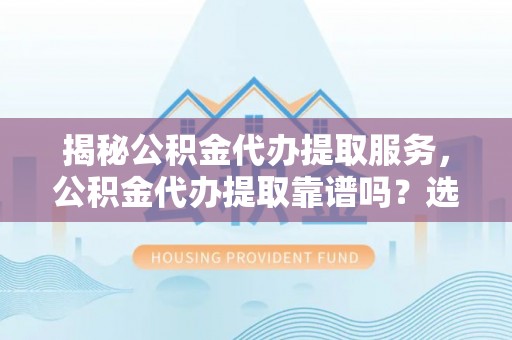 盈江揭秘公积金代办提取服务，公积金代办提取靠谱吗？选择前你需要知道这些！