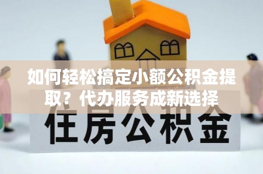 盈江如何轻松搞定小额公积金提取？代办服务成新选择