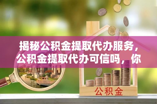盈江揭秘公积金提取代办服务，公积金提取代办可信吗，你需要知道的真相