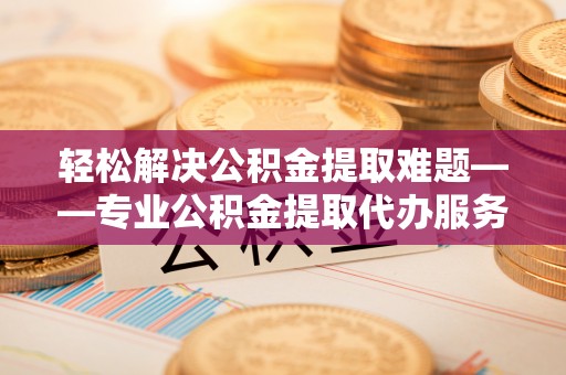 盈江轻松解决公积金提取难题——专业公积金提取代办服务详解
