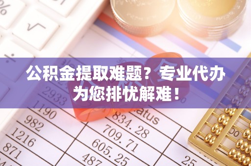 盈江公积金提取难题？专业代办为您排忧解难！