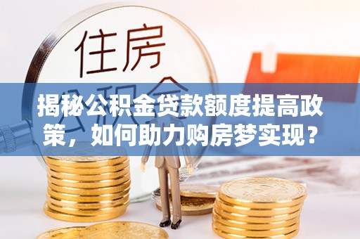 盈江揭秘公积金贷款额度提高政策，如何助力购房梦实现？