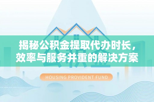 盈江揭秘公积金提取代办时长，效率与服务并重的解决方案