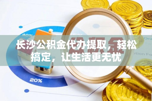 盈江长沙公积金代办提取，轻松搞定，让生活更无忧