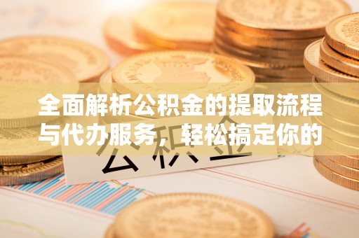 盈江全面解析公积金的提取流程与代办服务，轻松搞定你的公积金咨询代办提取