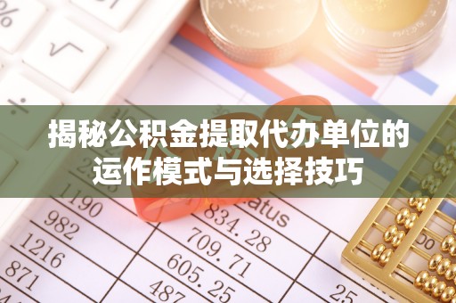 盈江揭秘公积金提取代办单位的运作模式与选择技巧