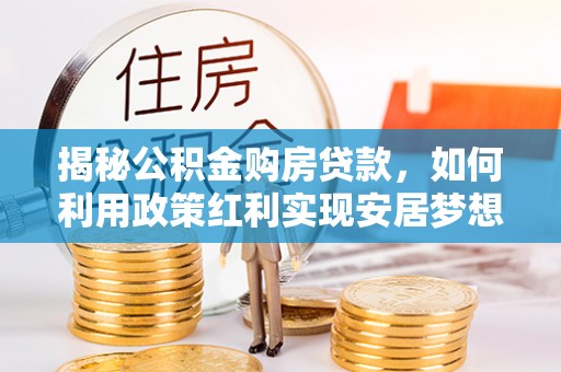 盈江揭秘公积金购房贷款，如何利用政策红利实现安居梦想