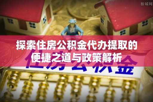 盈江探索住房公积金代办提取的便捷之道与政策解析