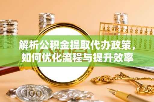 盈江解析公积金提取代办政策，如何优化流程与提升效率