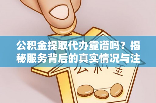 盈江公积金提取代办靠谱吗？揭秘服务背后的真实情况与注意事项