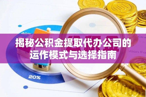 盈江揭秘公积金提取代办公司的运作模式与选择指南