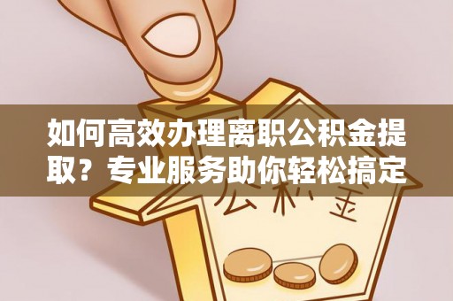 盈江如何高效办理离职公积金提取？专业服务助你轻松搞定
