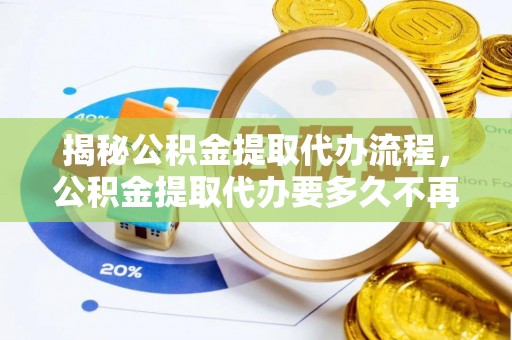 盈江揭秘公积金提取代办流程，公积金提取代办要多久不再是谜题