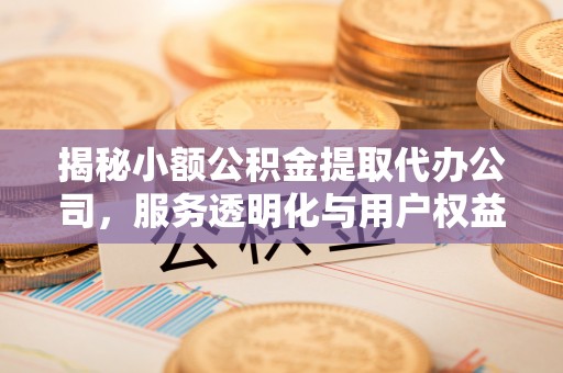 盈江揭秘小额公积金提取代办公司，服务透明化与用户权益保障