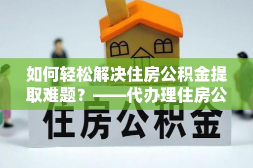 盈江如何轻松解决住房公积金提取难题？——代办理住房公积金提取服务解析
