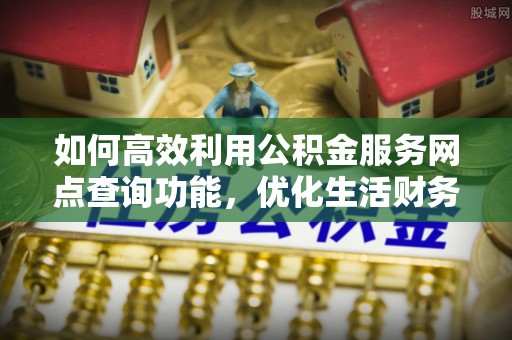 盈江如何高效利用公积金服务网点查询功能，优化生活财务管理