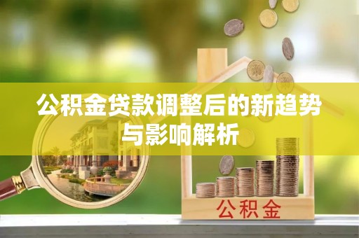盈江公积金贷款调整后的新趋势与影响解析
