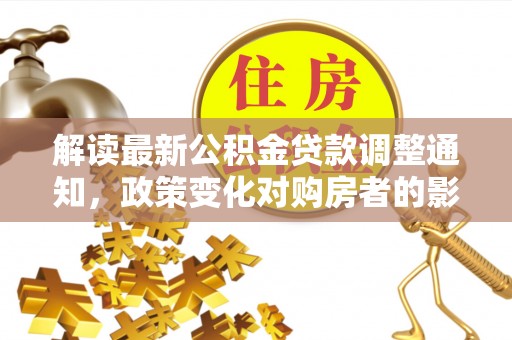 盈江解读最新公积金贷款调整通知，政策变化对购房者的影响与应对策略