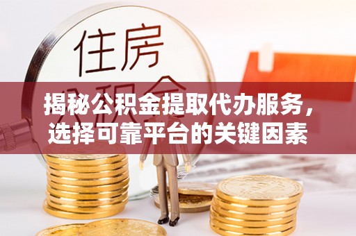 盈江揭秘公积金提取代办服务，选择可靠平台的关键因素