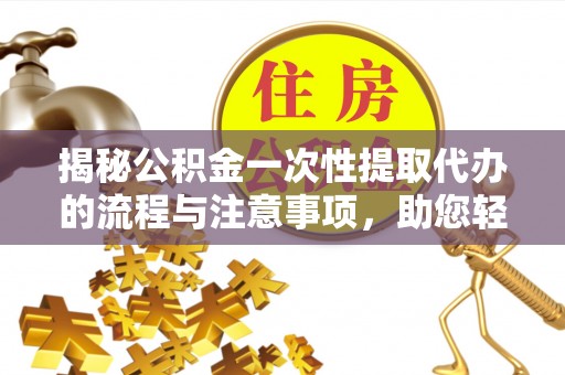 盈江揭秘公积金一次性提取代办的流程与注意事项，助您轻松搞定财务规划
