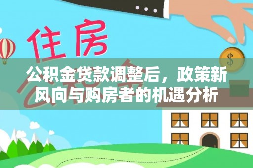 盈江公积金贷款调整后，政策新风向与购房者的机遇分析