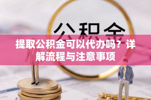 盈江提取公积金可以代办吗？详解流程与注意事项