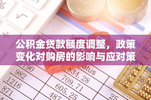 盈江公积金贷款额度调整，政策变化对购房的影响与应对策略