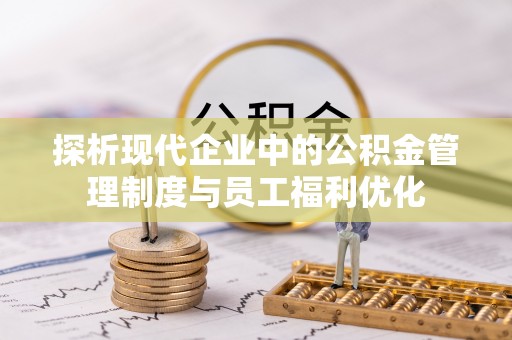 盈江探析现代企业中的公积金管理制度与员工福利优化