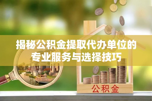 盈江揭秘公积金提取代办单位的专业服务与选择技巧