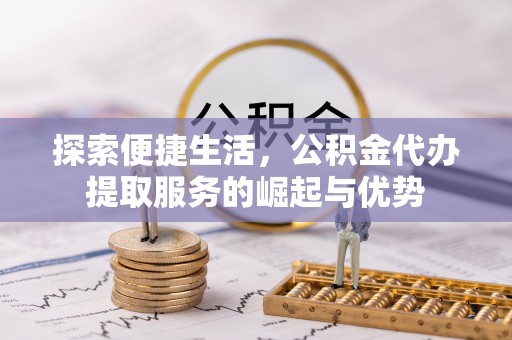 盈江探索便捷生活，公积金代办提取服务的崛起与优势