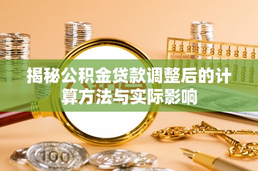 盈江揭秘公积金贷款调整后的计算方法与实际影响