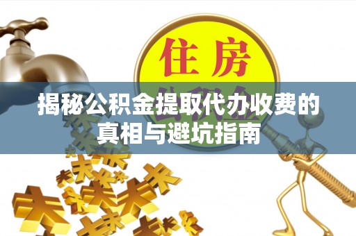 盈江揭秘公积金提取代办收费的真相与避坑指南
