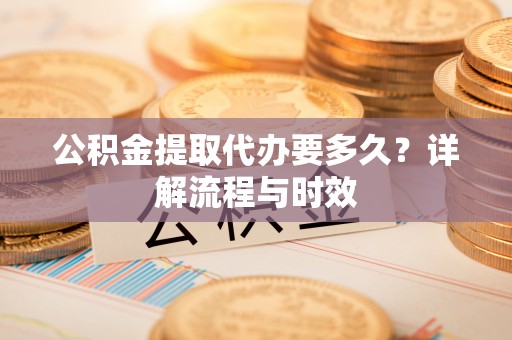 盈江公积金提取代办要多久？详解流程与时效