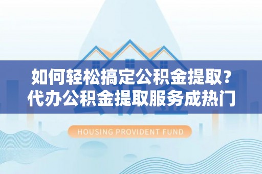 盈江如何轻松搞定公积金提取？代办公积金提取服务成热门选择