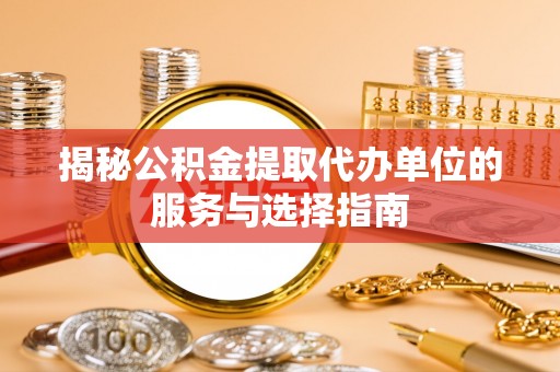 盈江揭秘公积金提取代办单位的服务与选择指南