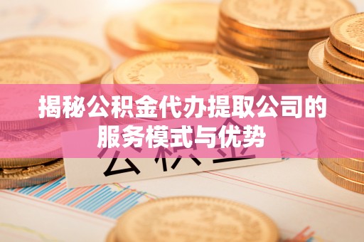 盈江揭秘公积金代办提取公司的服务模式与优势