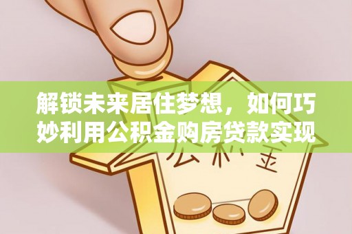 盈江解锁未来居住梦想，如何巧妙利用公积金购房贷款实现房产投资