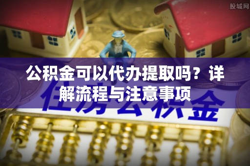 盈江公积金可以代办提取吗？详解流程与注意事项