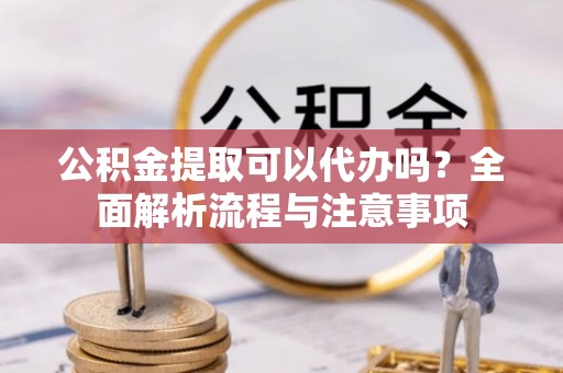 盈江公积金提取可以代办吗？全面解析流程与注意事项