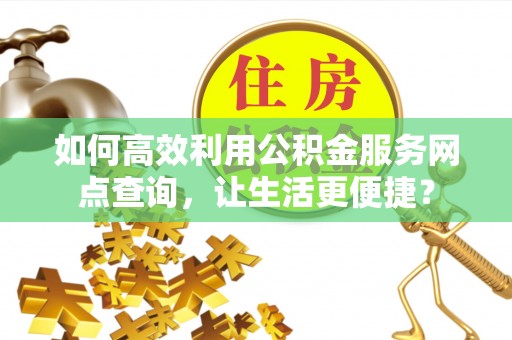 盈江如何高效利用公积金服务网点查询，让生活更便捷？