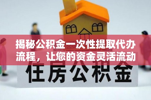 盈江揭秘公积金一次性提取代办流程，让您的资金灵活流动