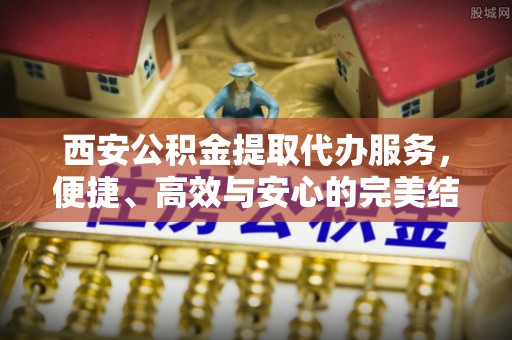 盈江西安公积金提取代办服务，便捷、高效与安心的完美结合